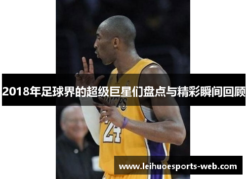 2018年足球界的超级巨星们盘点与精彩瞬间回顾
